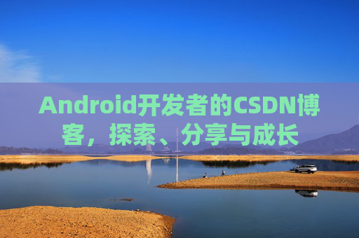 Android开发者的CSDN博客，探索、分享与成长